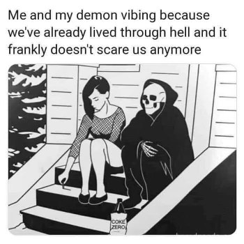Me and my demon vibing cuz we've already lived thru hell and it doesn't scare us anymore.