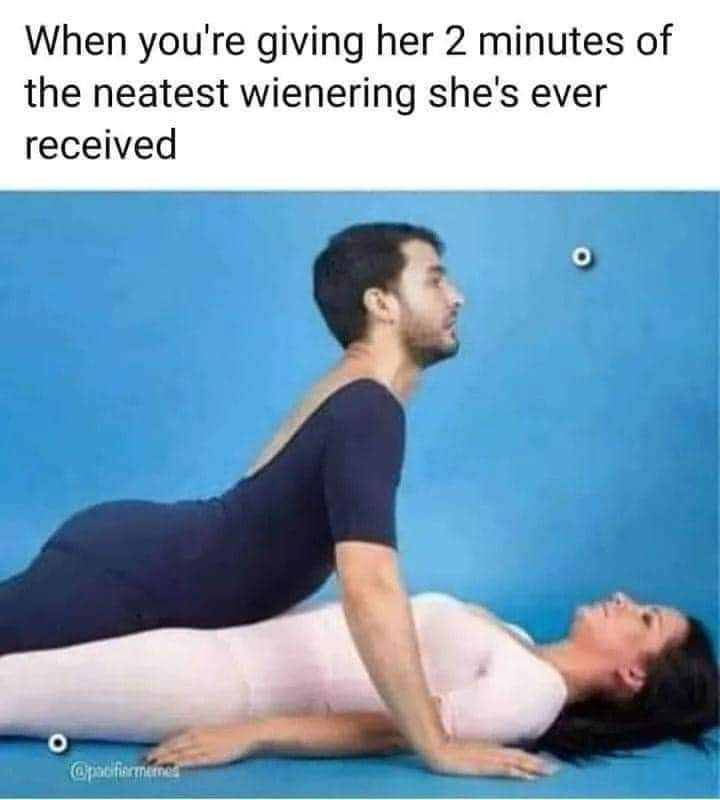 When you're giving 2 minutes of the neatest wienering she's ever received