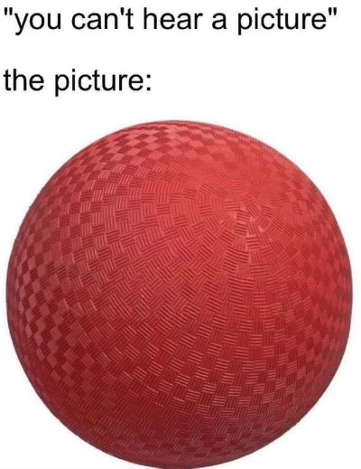 You can't hear pictures... meanwhile the sound of a dodgeball hitting your face: