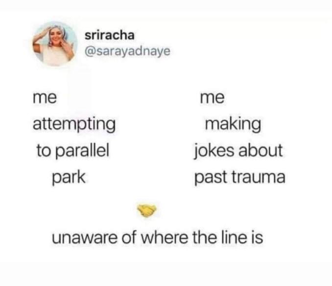 Me: attempting to parallel park vs. me making jokes about past trauma, unaware of where the line is