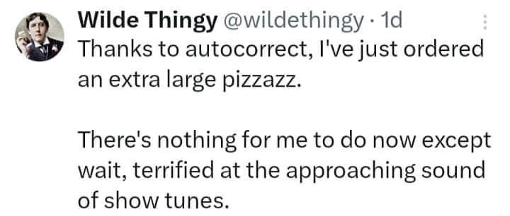Autocorrect really said 'pizzazz' and now I'm just waiting, terrified, for show tunes to start.