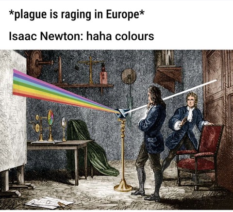 The plague is literally killing everyone in Europe but Isaac Newton is just like 'wow look at this rainbow'