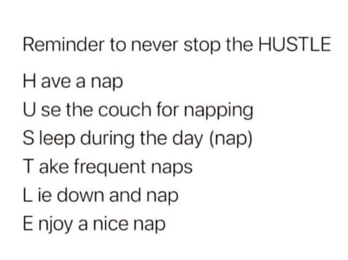 This is the ultimate guide to the HUSTLE: Have a Nap, Use the couch for napping, Sleep during the day, Take frequent naps, Lie down and nap, Enjoy a nice nap.